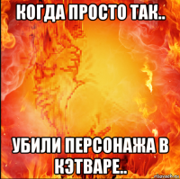 когда просто так.. убили персонажа в кэтваре..