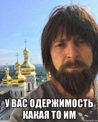  у вас одержимость какая то им
