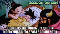  посмотрите уровень вредности моего младшего брата больше 9000