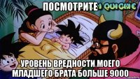 посмотрите уровень вредности моего младшего брата больше 9000