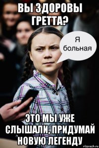 вы здоровы гретта? это мы уже слышали, придумай новую легенду