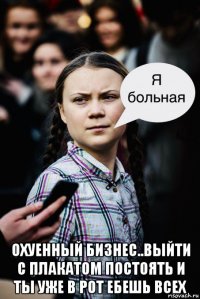  охуенный бизнес..выйти с плакатом постоять и ты уже в рот ебешь всех