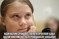  иди нахуй сраная старая взрослая баба нахуй никому не обосравшаяся! заебала!