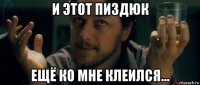 и этот пиздюк ещё ко мне клеился...