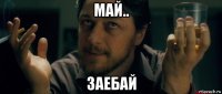 май.. заебай