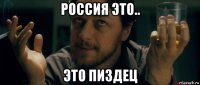 россия это.. это пиздец