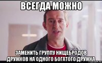 всегда можно заменить группу нищебродов дружков на одного богатого дружка