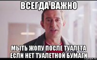 всегда важно мыть жопу после туалета если нет туалетной бумаги