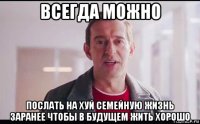 всегда можно послать на хуй семейную жизнь заранее чтобы в будущем жить хорошо