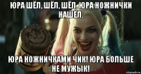 юра шёл, шёл, шёл. юра ножнички нашёл. юра ножничками чик! юра больше не мужык!