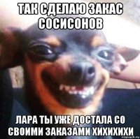 так сделаю закас сосисонов лара ты уже достала со своими заказами хихихихи