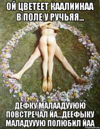 ой цветеет каалиинаа в поле у ручьяя... дефку малаадууюю повстречал йа...деефыку маладууую полюбил йаа