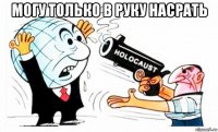 могу только в руку насрать 