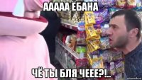 ааааа ёбана чё ты бля чеее?!..