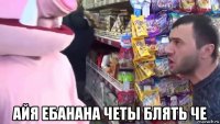  айя ебанана четы блять че