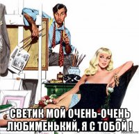 светик мой очень-очень любименький, я с тобой !