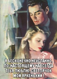  я бесконечно,неустанно, по-настоящему навсегда тебя люблю, светлячок мой яркенький !