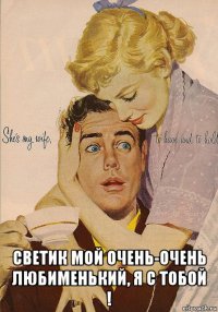  светик мой очень-очень любименький, я с тобой !
