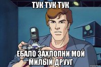тук тук тук ебало захлопни мой милый друуг
