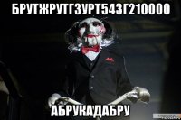 брутжрутг3урт543г210000 абрукадабру