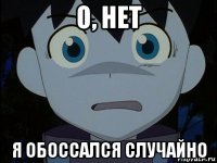 о, нет я обоссался случайно