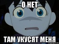о нет там укусят меня