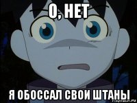 о, нет я обоссал свои штаны