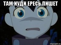 там иуди ересь пишет 