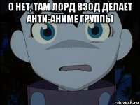 о нет, там лорд взод делает анти-аниме группы 