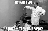 ну как те?!.. я похож терь на врача?