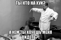 ты кто на хуй? а кем ты хочешь меня видеть?!