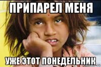 припарел меня уже этот понедельник