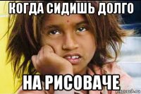 когда сидишь долго на рисоваче