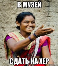 в музей сдать на хер