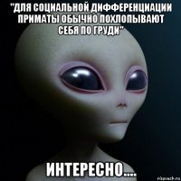 "для социальной дифференциации приматы обычно похлопывают себя по груди" интересно....