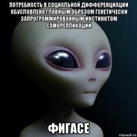 потребность в социальной дифференциации обусловлена главным образом генетически запрограммированным инстинктом саморепликации фигасе