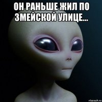 он раньше жил по змейской улице... 