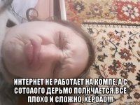  интернет не работает на компе, а с сотоаого дерьмо полкчается.всё плохо и сложно, хероао!!!