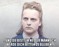  ...und du bist ein netter mann, ich werde dich bitten zu bleiben..