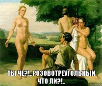  ты че?!..розовотреугольный что ли?!..