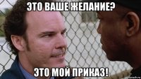 это ваше желание? это мой приказ!