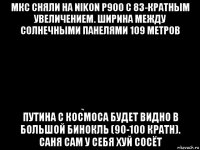 мкс сняли на nikon p900 с 83-кратным увеличением. ширина между солнечными панелями 109 метров путина с космоса будет видно в большой бинокль (90-100 кратн). саня сам у себя хуй сосёт