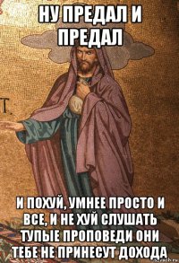 ну предал и предал и похуй, умнее просто и все, и не хуй слушать тупые проповеди они тебе не принесут дохода