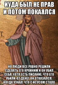 иуда был не прав и потом покаялся но люди все равно решили сделать его крайним и он убил себя, хотя есть писание, что его убили. от денег он отказался, когда узнал, что с исусом стало