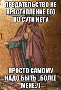 предательство не преступление его по сути нету просто самому надо быть...более мене;/)