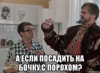  а если посадить на бочку с порохом?