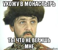 ухожу в монастырь ты что не веришь мне