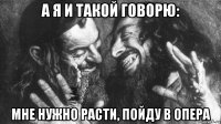 а я и такой говорю: мне нужно расти, пойду в опера