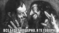  все будет кошерно, я те говорю