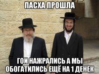 пасха прошла гои нажрались а мы обогатились ещё на 1 денек